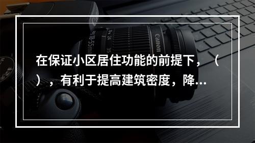 在保证小区居住功能的前提下，（），有利于提高建筑密度，降低小