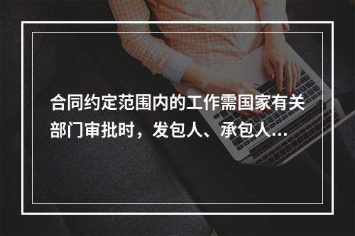 合同约定范围内的工作需国家有关部门审批时，发包人、承包人应按