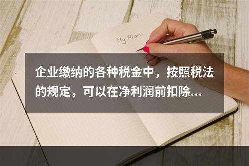 企业缴纳的各种税金中，按照税法的规定，可以在净利润前扣除的有