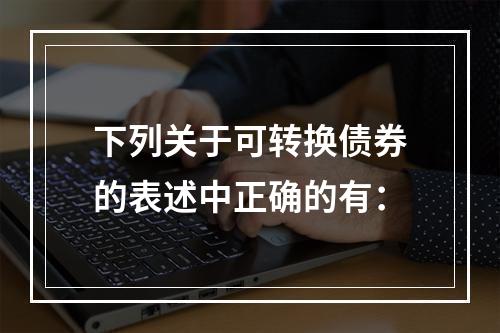 下列关于可转换债券的表述中正确的有：