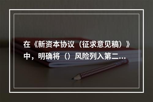 在《新资本协议（征求意见稿）》中，明确将（）风险列入第二支柱