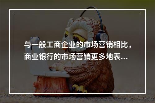 与一般工商企业的市场营销相比，商业银行的市场营销更多地表现为