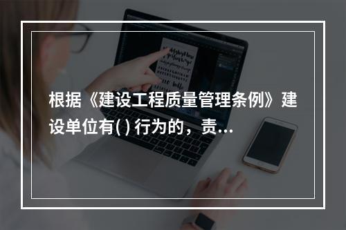 根据《建设工程质量管理条例》建设单位有( ) 行为的，责令改