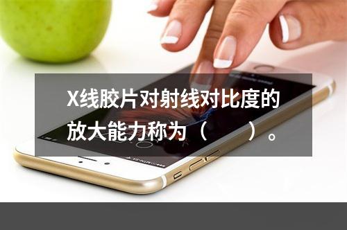 X线胶片对射线对比度的放大能力称为（　　）。