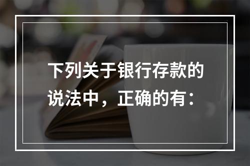 下列关于银行存款的说法中，正确的有：