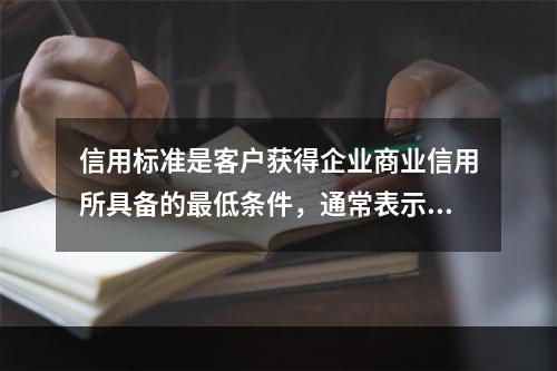 信用标准是客户获得企业商业信用所具备的最低条件，通常表示为（