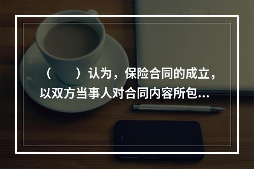 （　　）认为，保险合同的成立，以双方当事人对合同内容所包含的