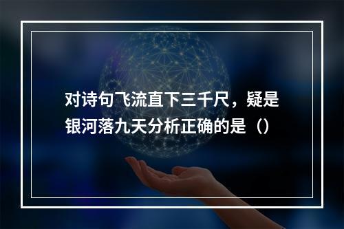 对诗句飞流直下三千尺，疑是银河落九天分析正确的是（）