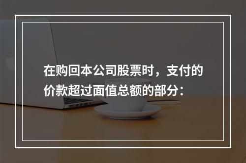 在购回本公司股票时，支付的价款超过面值总额的部分：