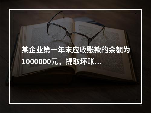 某企业第一年末应收账款的余额为1000000元，提取坏账准备