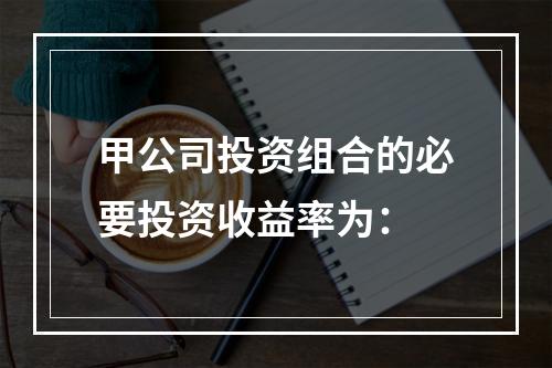 甲公司投资组合的必要投资收益率为：