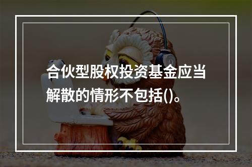 合伙型股权投资基金应当解散的情形不包括()。