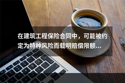 在建筑工程保险合同中，可能被约定为特种风险而载明赔偿限额的是