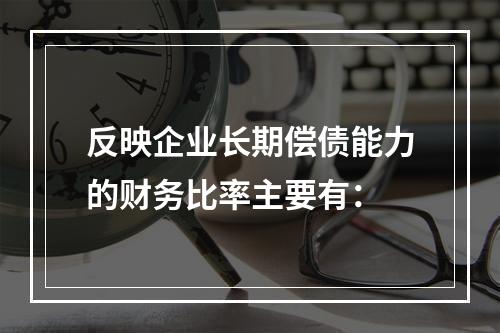 反映企业长期偿债能力的财务比率主要有：