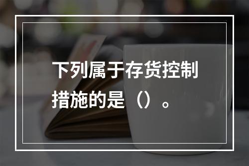 下列属于存货控制措施的是（）。