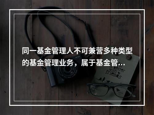 同一基金管理人不可兼营多种类型的基金管理业务，属于基金管理人