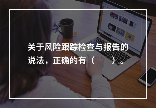 关于风险跟踪检查与报告的说法，正确的有（　　）。