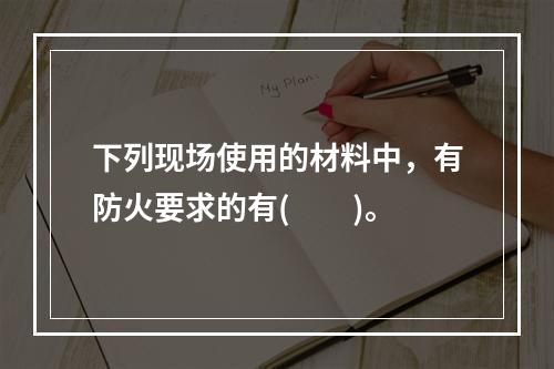 下列现场使用的材料中，有防火要求的有(　　)。