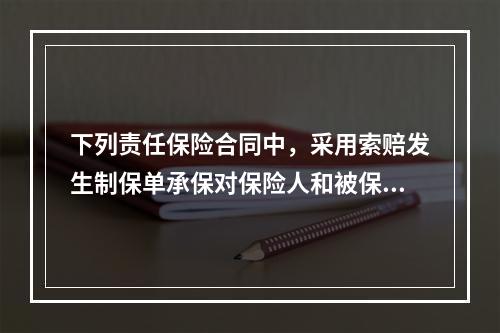 下列责任保险合同中，采用索赔发生制保单承保对保险人和被保险人