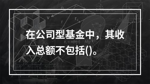 在公司型基金中，其收入总额不包括()。