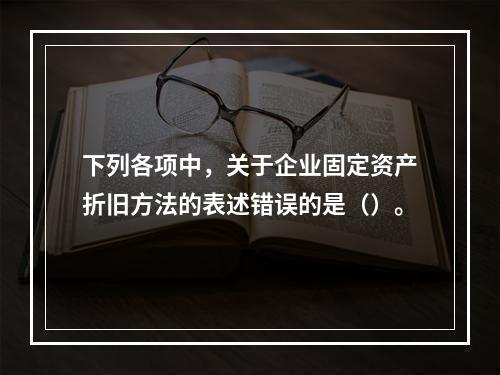 下列各项中，关于企业固定资产折旧方法的表述错误的是（）。