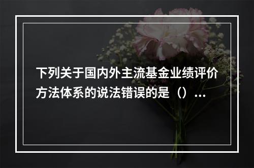 下列关于国内外主流基金业绩评价方法体系的说法错误的是（）。