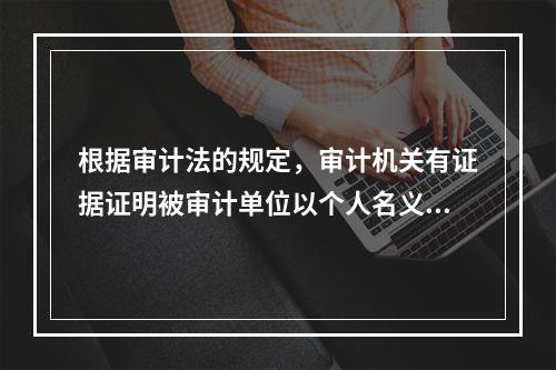 根据审计法的规定，审计机关有证据证明被审计单位以个人名义存储