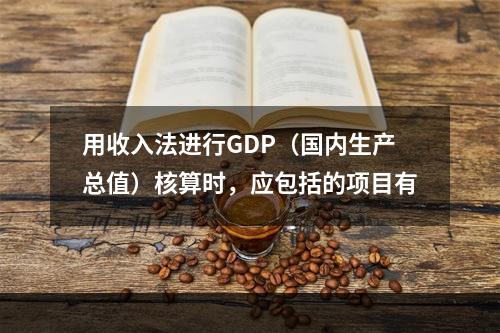 用收入法进行GDP（国内生产总值）核算时，应包括的项目有