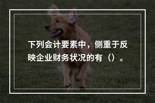 下列会计要素中，侧重于反映企业财务状况的有（）。