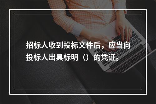 招标人收到投标文件后，应当向投标人出具标明（）的凭证。