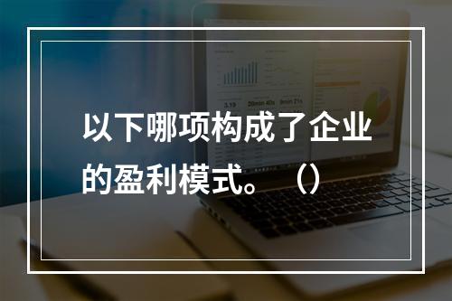 以下哪项构成了企业的盈利模式。（）