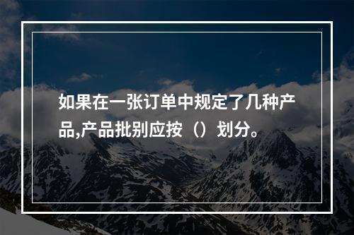 如果在一张订单中规定了几种产品,产品批别应按（）划分。