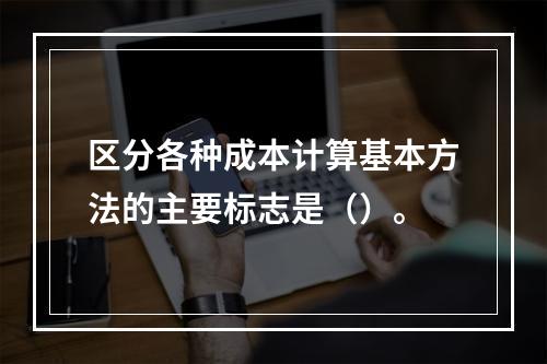 区分各种成本计算基本方法的主要标志是（）。