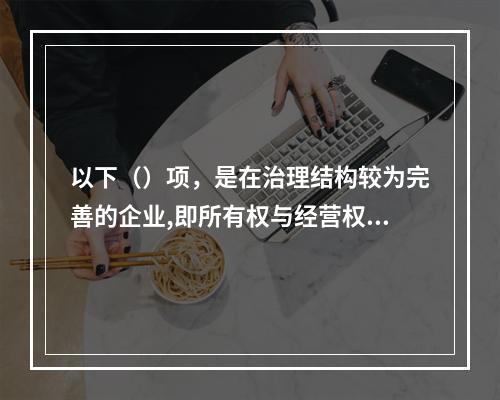 以下（）项，是在治理结构较为完善的企业,即所有权与经营权完全