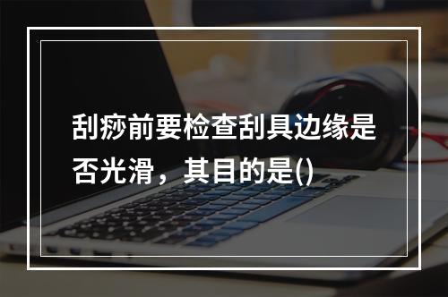 刮痧前要检查刮具边缘是否光滑，其目的是()