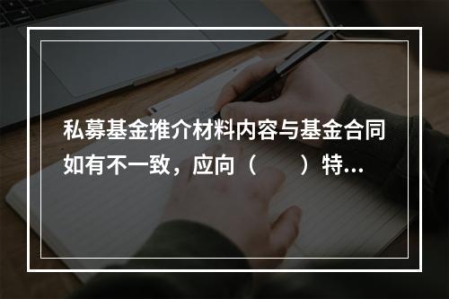 私募基金推介材料内容与基金合同如有不一致，应向（　　）特别说