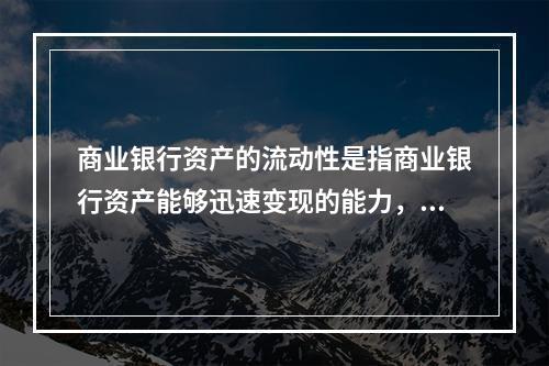 商业银行资产的流动性是指商业银行资产能够迅速变现的能力，其迅