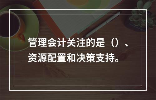 管理会计关注的是（）、资源配置和决策支持。