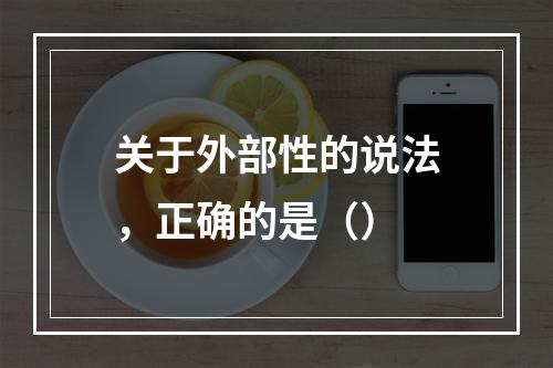 关于外部性的说法，正确的是（）