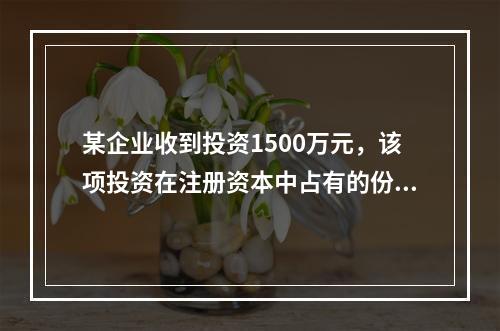 某企业收到投资1500万元，该项投资在注册资本中占有的份额为