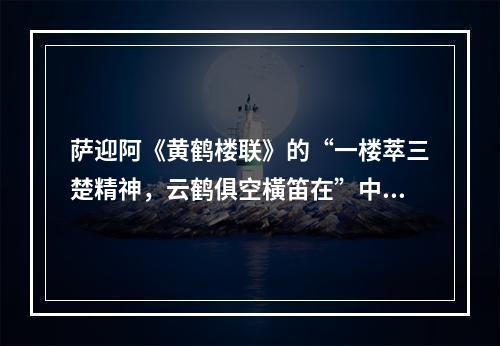 萨迎阿《黄鹤楼联》的“一楼萃三楚精神，云鹤俱空橫笛在”中的云