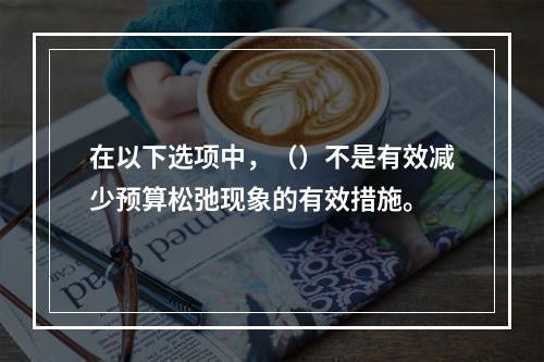 在以下选项中，（）不是有效减少预算松弛现象的有效措施。