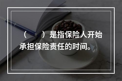 （　　）是指保险人开始承担保险责任的时间。