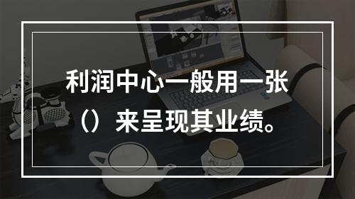 利润中心一般用一张（）来呈现其业绩。