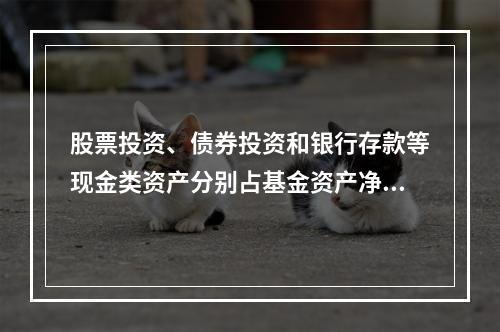 股票投资、债券投资和银行存款等现金类资产分别占基金资产净值的