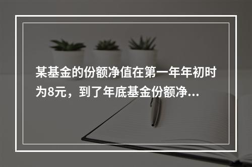 某基金的份额净值在第一年年初时为8元，到了年底基金份额净值达