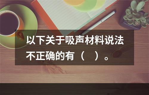 以下关于吸声材料说法不正确的有（　）。