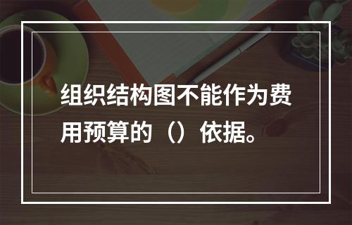 组织结构图不能作为费用预算的（）依据。