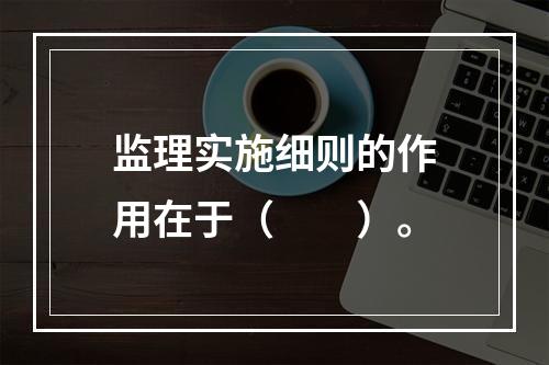 监理实施细则的作用在于（　　）。