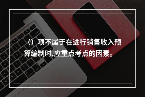 （）项不属于在进行销售收入预算编制时,应重点考点的因素。